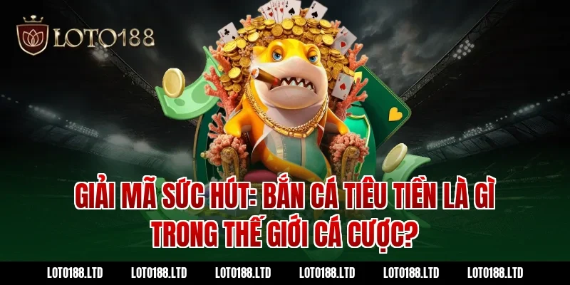 Giải mã sức hút: Bắn cá tiêu tiền là gì trong thế giới cá cược tại Loto188?