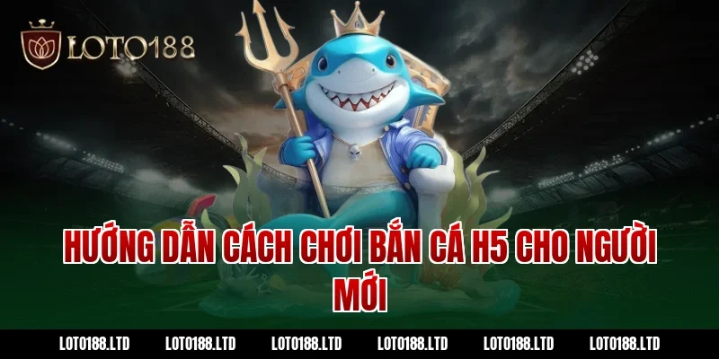 Hướng dẫn cách chơi bắn cá H5 cho người mới tại Loto188